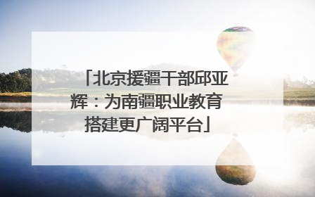 北京援疆干部邱亚辉：为南疆职业教育搭建更广阔平台