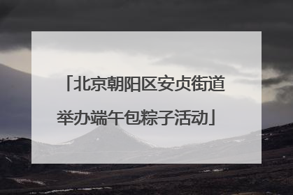 北京朝阳区安贞街道举办端午包粽子活动