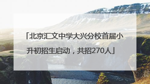 北京汇文中学大兴分校首届小升初招生启动，共招270人
