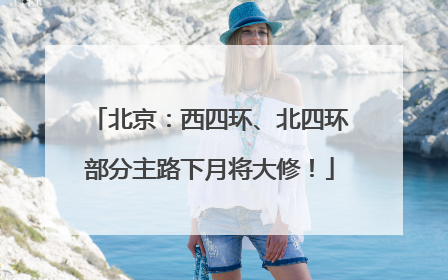 北京：西四环、北四环部分主路下月将大修！