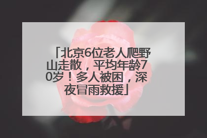 北京6位老人爬野山走散，平均年龄70岁！多人被困，深夜冒雨救援
