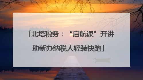 北塔税务：“启航课”开讲 助新办纳税人轻装快跑