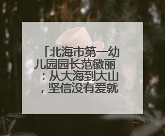 北海市第一幼儿园园长范徽丽：从大海到大山，坚信没有爱就没有教育