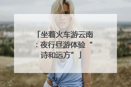 坐着火车游云南：夜行昼游体验“诗和远方”