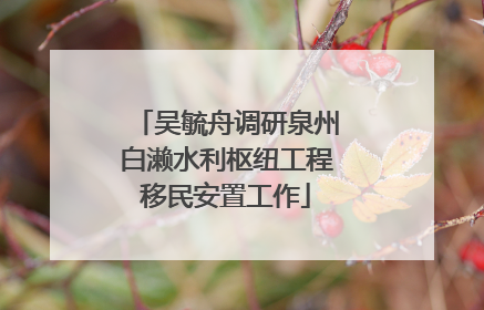 吴毓舟调研泉州白濑水利枢纽工程移民安置工作