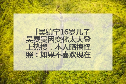 吴镇宇16岁儿子吴费曼因变化太大登上热搜，本人晒搞怪照：如果不喜欢现在的我可以离开