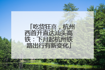 吃货狂喜，杭州西首开直达汕头高铁：下月起杭州铁路出行有新变化
