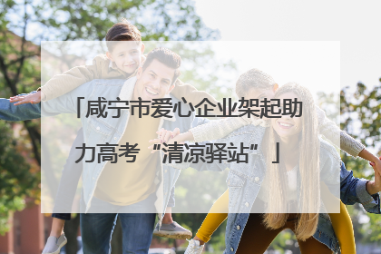咸宁市爱心企业架起助力高考“清凉驿站”