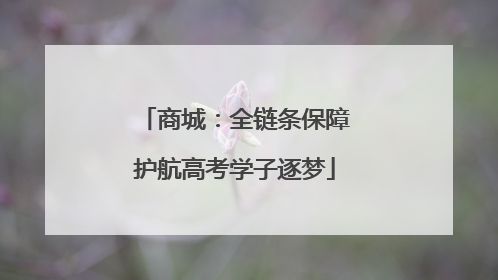 商城：全链条保障护航高考学子逐梦