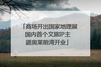 商场开出国家地理展 国内首个文旅IP主题奥莱前湾开业