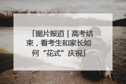 图片报道｜高考结束，看考生和家长如何“花式”庆祝