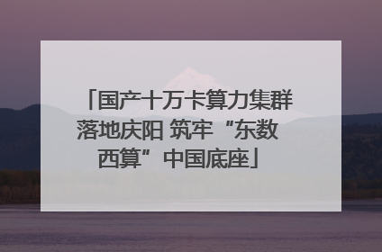 国产十万卡算力集群落地庆阳 筑牢“东数西算”中国底座