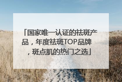 国家唯一认证的祛斑产品，年度祛斑TOP品牌，斑点肌的热门之选