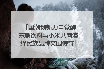 国潮创新力量觉醒 东鹏饮料与小米共同演绎民族品牌突围传奇