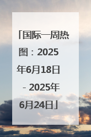 国际一周热图：2025年6月18日－2025年6月24日
