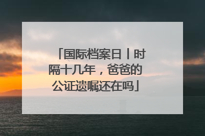 国际档案日丨时隔十几年，爸爸的公证遗嘱还在吗
