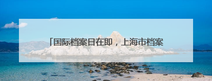 国际档案日在即，上海市档案馆一批抗战珍档与公众见面