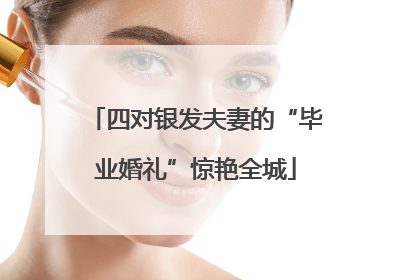 四对银发夫妻的“毕业婚礼”惊艳全城