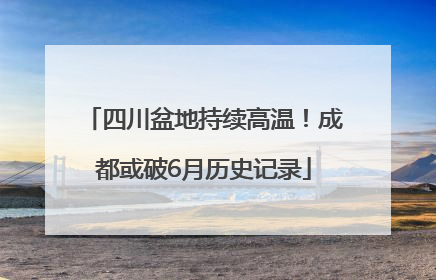 四川盆地持续高温！成都或破6月历史记录