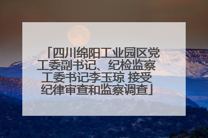 四川绵阳工业园区党工委副书记、纪检监察工委书记李玉琼 接受纪律审查和监察调查