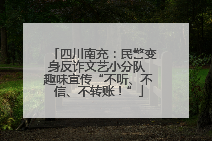 四川南充：民警变身反诈文艺小分队 趣味宣传“不听、不信、不转账！”