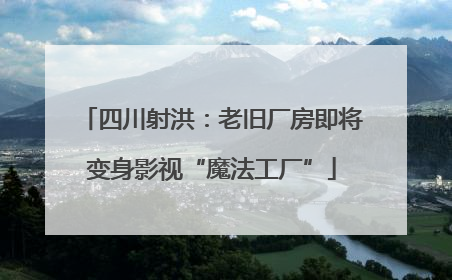 四川射洪：老旧厂房即将变身影视“魔法工厂”