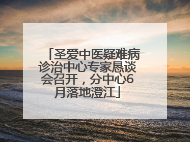 圣爱中医疑难病诊治中心专家恳谈会召开，分中心6月落地澄江