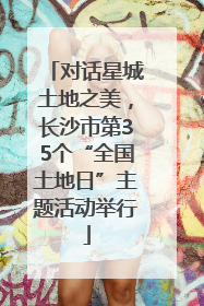 对话星城土地之美，长沙市第35个“全国土地日”主题活动举行