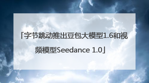 字节跳动推出豆包大模型1.6和视频模型Seedance 1.0