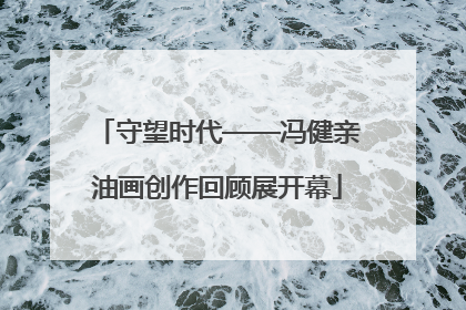 守望时代——冯健亲油画创作回顾展开幕