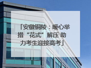 安徽铜陵：暖心举措“花式”解压 助力考生迎接高考