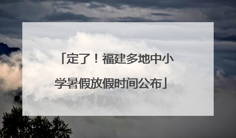 定了！福建多地中小学暑假放假时间公布