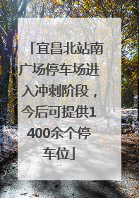宜昌北站南广场停车场进入冲刺阶段，今后可提供1400余个停车位