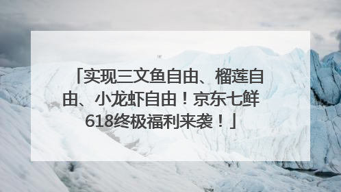实现三文鱼自由、榴莲自由、小龙虾自由！京东七鲜618终极福利来袭！