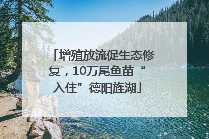增殖放流促生态修复，10万尾鱼苗“入住”德阳旌湖