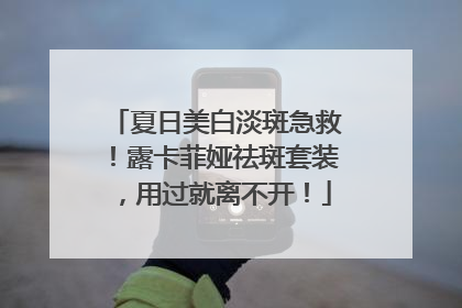 夏日美白淡斑急救！露卡菲娅祛斑套装，用过就离不开！