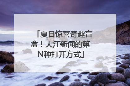 夏日惊喜奇趣盲盒！大江新闻的第N种打开方式