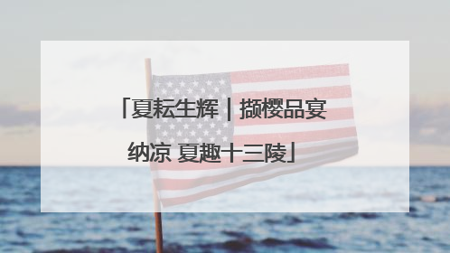 夏耘生辉｜撷樱品宴纳凉 夏趣十三陵