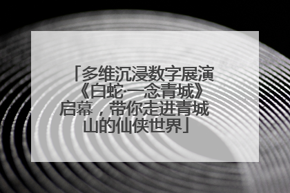 多维沉浸数字展演《白蛇·一念青城》启幕，带你走进青城山的仙侠世界