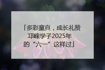 多彩童真，成长礼赞 邛崃学子2025年的“六一”这样过