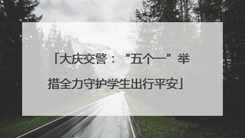 大庆交警：“五个一”举措全力守护学生出行平安