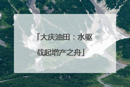 大庆油田：水驱载起增产之舟