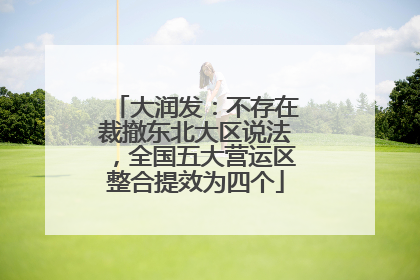 大润发：不存在裁撤东北大区说法，全国五大营运区整合提效为四个