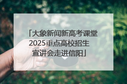 大象新闻新高考课堂2025重点高校招生宣讲会走进信阳
