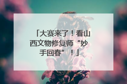 大赛来了！看山西文物修复师“妙手回春”！