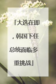 大选在即，韩国下任总统面临多重挑战