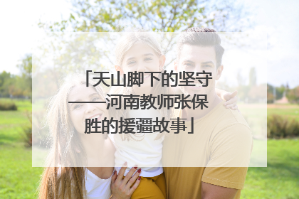 天山脚下的坚守——河南教师张保胜的援疆故事