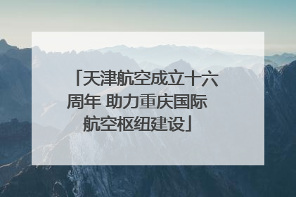 天津航空成立十六周年 助力重庆国际航空枢纽建设