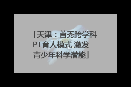 天津：首秀跨学科PT育人模式 激发青少年科学潜能