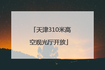 天津310米高空观光厅开放